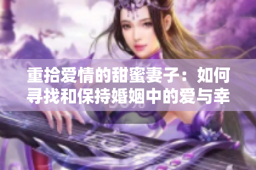 重拾爱情的甜蜜妻子：如何寻找和保持婚姻中的爱与幸福