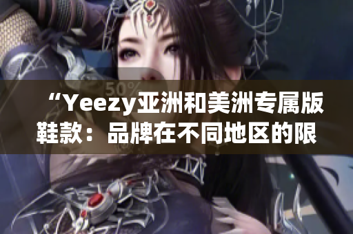 “Yeezy亚洲和美洲专属版鞋款：品牌在不同地区的限定款式”