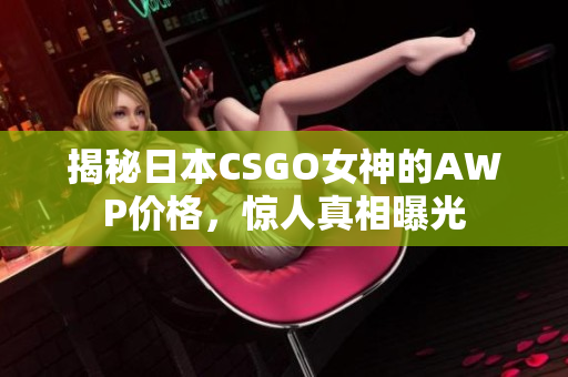 揭秘日本CSGO女神的AWP价格，惊人真相曝光