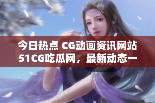 今日热点 CG动画资讯网站51CG吃瓜网，最新动态一网打尽