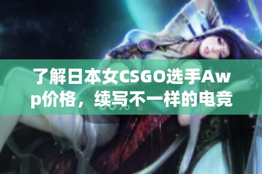 了解日本女CSGO选手Awp价格，续写不一样的电竞故事