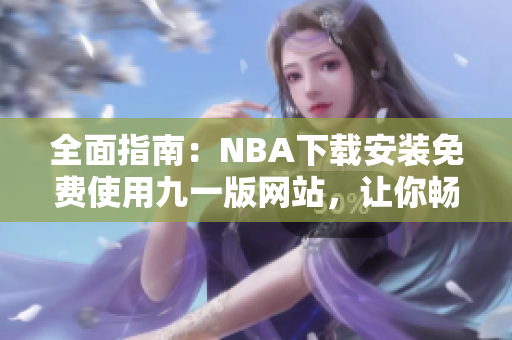 全面指南：NBA下载安装免费使用九一版网站，让你畅享无限篮球乐趣