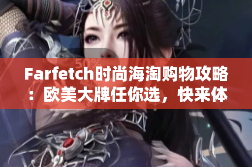 Farfetch时尚海淘购物攻略：欧美大牌任你选，快来体验独一无二的购物旅程！