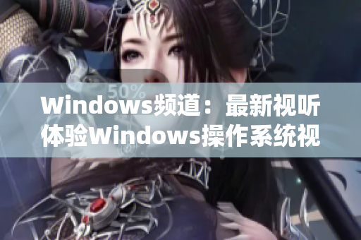 Windows频道：最新视听体验Windows操作系统视频指南