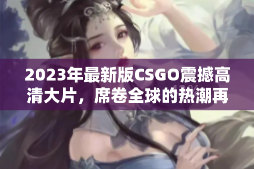 2023年最新版CSGO震撼高清大片，席卷全球的热潮再度开启！