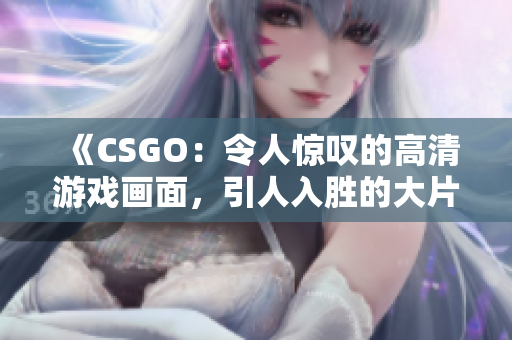 《CSGO：令人惊叹的高清游戏画面，引人入胜的大片体验》