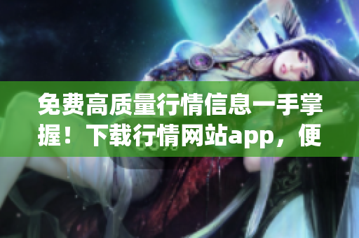 免费高质量行情信息一手掌握！下载行情网站app，便利无限！