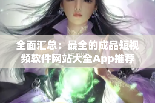 全面汇总：最全的成品短视频软件网站大全App推荐