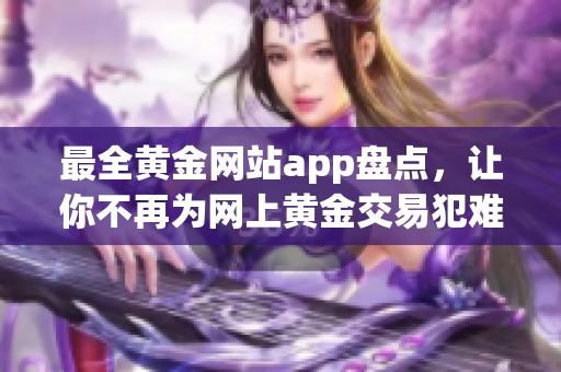 最全黄金网站app盘点，让你不再为网上黄金交易犯难