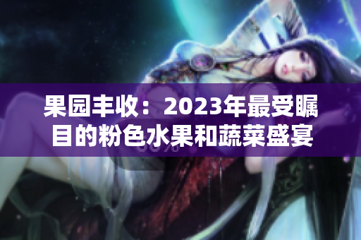 果园丰收：2023年最受瞩目的粉色水果和蔬菜盛宴