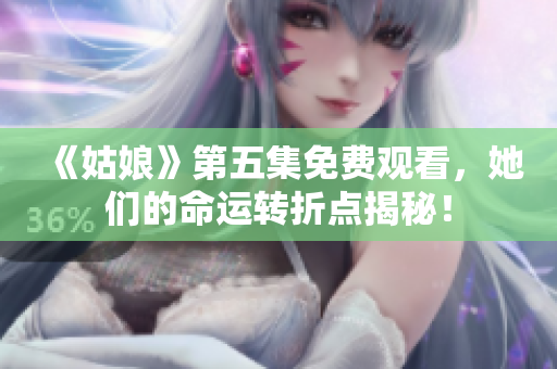 《姑娘》第五集免费观看，她们的命运转折点揭秘！