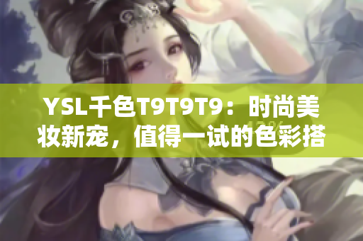 YSL千色T9T9T9：时尚美妆新宠，值得一试的色彩搭配灵感