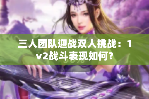 三人团队迎战双人挑战：1v2战斗表现如何？