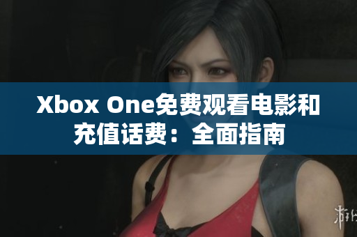 Xbox One免费观看电影和充值话费：全面指南