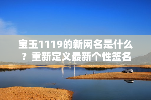 宝玉1119的新网名是什么？重新定义最新个性签名