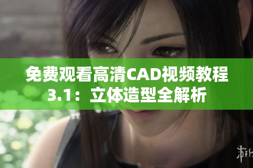 免费观看高清CAD视频教程3.1：立体造型全解析