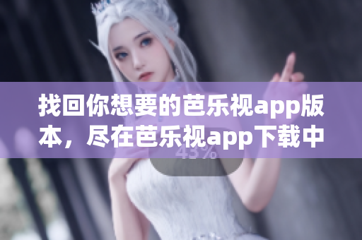 找回你想要的芭乐视app版本，尽在芭乐视app下载中心！