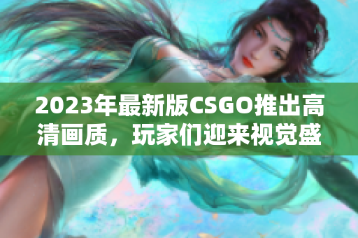 2023年最新版CSGO推出高清画质，玩家们迎来视觉盛宴！