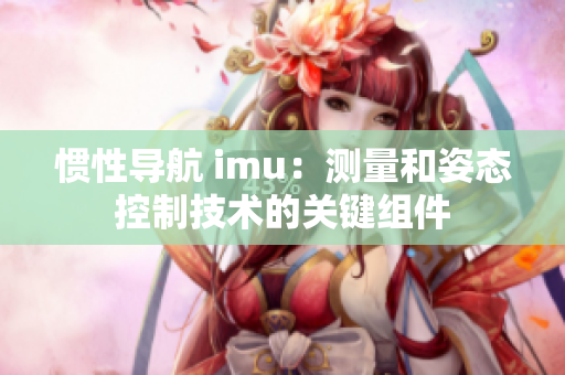 惯性导航 imu：测量和姿态控制技术的关键组件