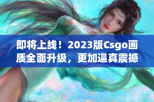 即将上线！2023版Csgo画质全面升级，更加逼真震撼！