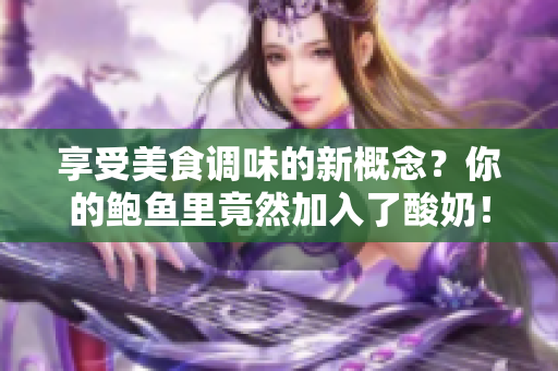 享受美食调味的新概念？你的鲍鱼里竟然加入了酸奶！