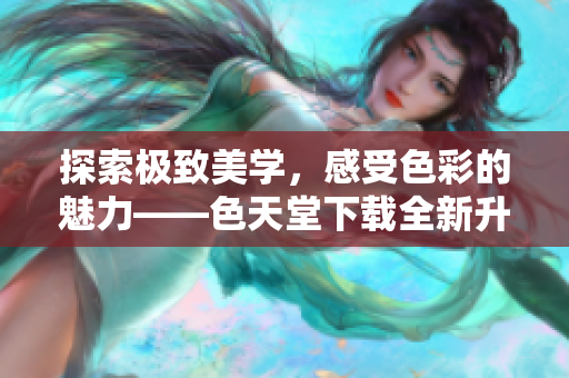 探索极致美学，感受色彩的魅力——色天堂下载全新升级