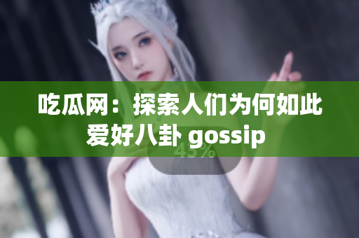 吃瓜网：探索人们为何如此爱好八卦 gossip 