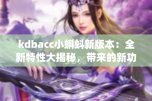 kdbacc小蝌蚪新版本：全新特性大揭秘，带来的新功能和改进全解析(1)