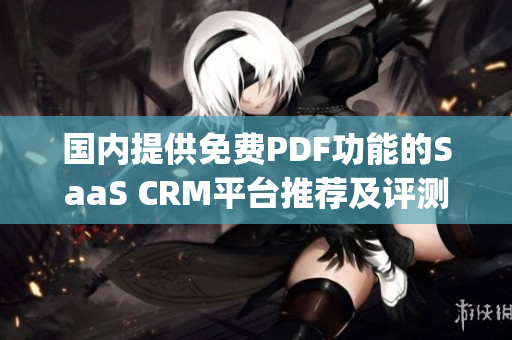 国内提供免费PDF功能的SaaS CRM平台推荐及评测(1)