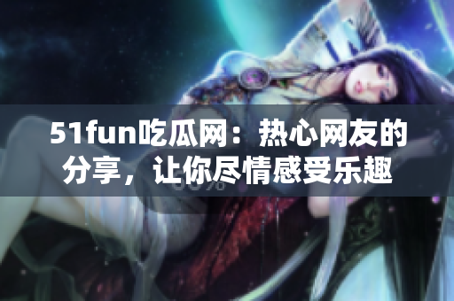 51fun吃瓜网：热心网友的分享，让你尽情感受乐趣