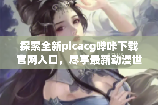 探索全新picacg哔咔下载官网入口，尽享最新动漫世界