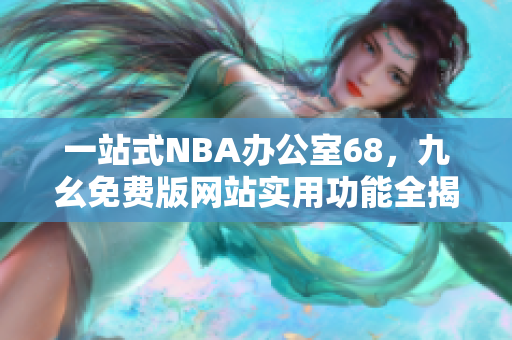 一站式NBA办公室68，九幺免费版网站实用功能全揭秘！