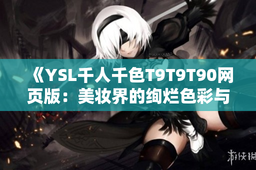 《YSL千人千色T9T9T90网页版：美妆界的绚烂色彩与极致时尚》