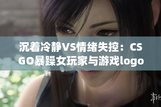 沉着冷静VS情绪失控：CSGO暴躁女玩家与游戏logo的对比