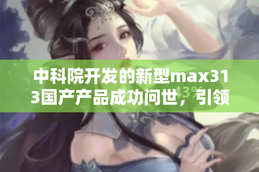 中科院开发的新型max313国产产品成功问世，引领国内市场风向