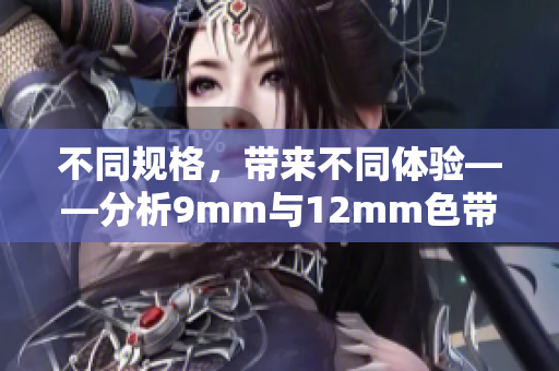 不同规格，带来不同体验——分析9mm与12mm色带的区别