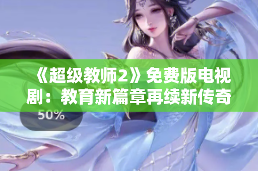 《超级教师2》免费版电视剧：教育新篇章再续新传奇