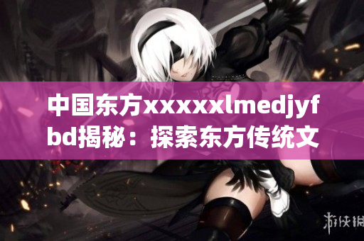 中国东方xxxxxlmedjyfbd揭秘：探索东方传统文化的奥秘