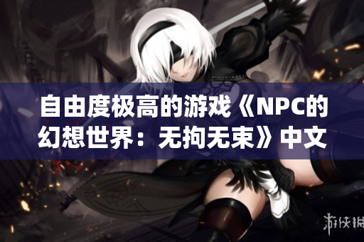 自由度极高的游戏《NPC的幻想世界：无拘无束》中文版火热上线!(1)