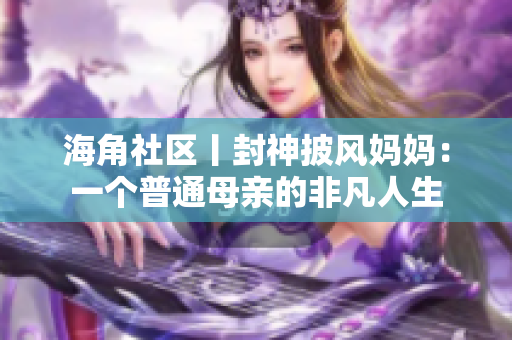 海角社区丨封神披风妈妈：一个普通母亲的非凡人生