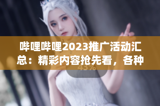 哔哩哔哩2023推广活动汇总：精彩内容抢先看，各种福利等你来领取(1)