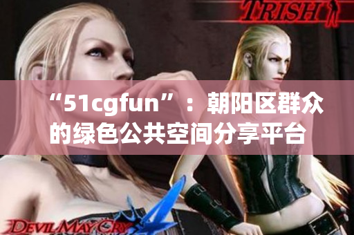 “51cgfun”：朝阳区群众的绿色公共空间分享平台