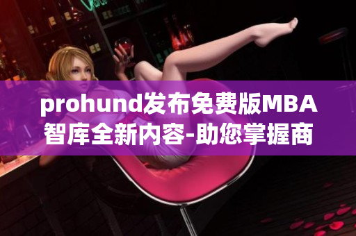 prohund发布免费版MBA智库全新内容-助您掌握商业智慧