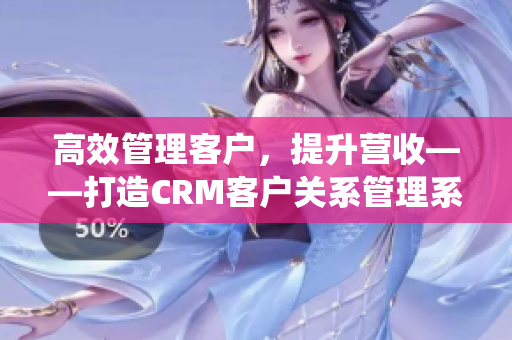 高效管理客户，提升营收——打造CRM客户关系管理系统