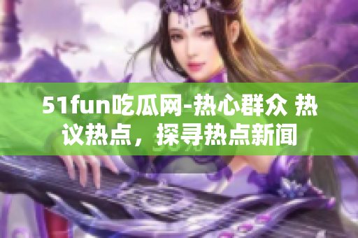 51fun吃瓜网-热心群众 热议热点，探寻热点新闻