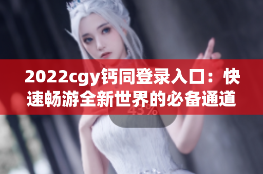 2022cgy钙同登录入口：快速畅游全新世界的必备通道