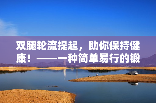 双腿轮流提起，助你保持健康！——一种简单易行的锻炼方式