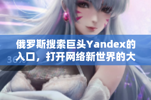 俄罗斯搜索巨头Yandex的入口，打开网络新世界的大门！