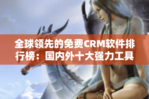 全球领先的免费CRM软件排行榜：国内外十大强力工具免费使用！