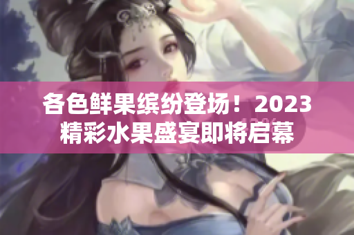 各色鲜果缤纷登场！2023精彩水果盛宴即将启幕